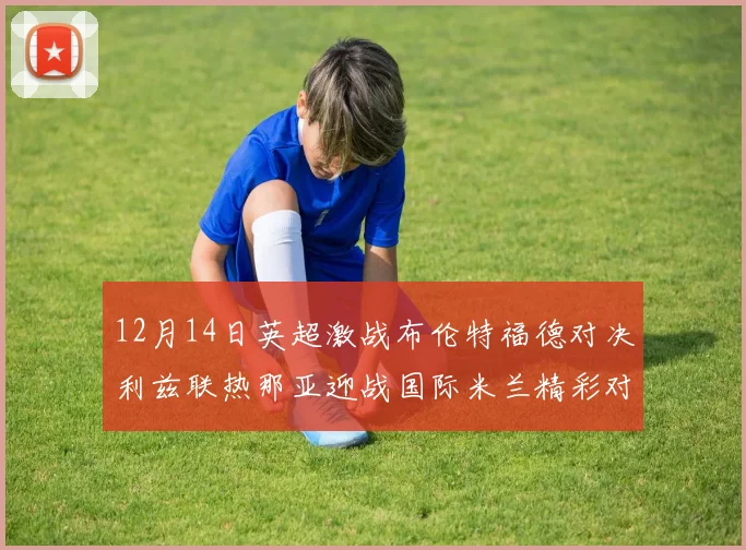 12月14日英超激战布伦特福德对决利兹联热那亚迎战国际米兰精彩对抗