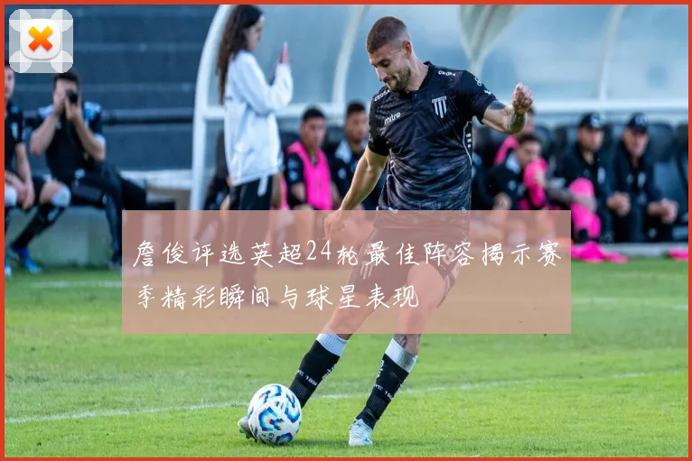 詹俊评选英超24轮最佳阵容揭示赛季精彩瞬间与球星表现