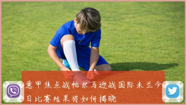 意甲焦点战帕尔马迎战国际米兰今日比赛结果将如何揭晓