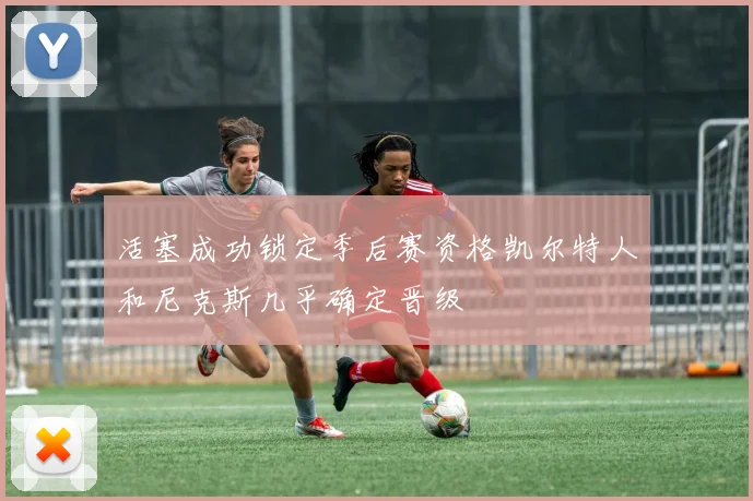 活塞成功锁定季后赛资格凯尔特人和尼克斯几乎确定晋级