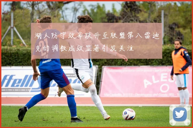 湖人防守效率跃升至联盟第八雷迪克的调教成效显著引发关注