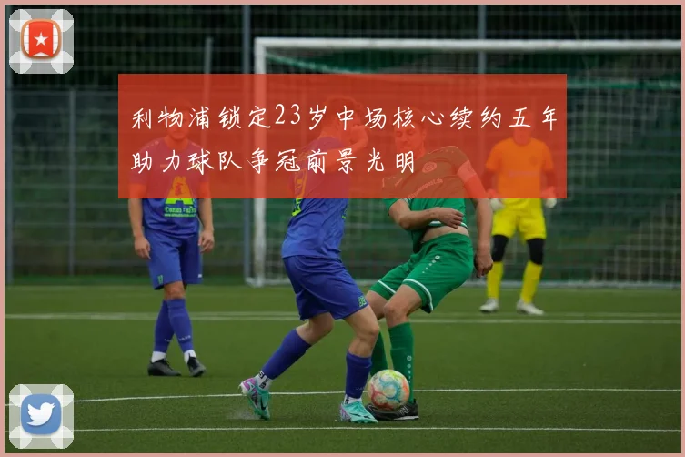 利物浦锁定23岁中场核心续约五年助力球队争冠前景光明