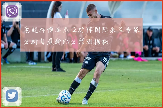 意超杯博洛尼亚对阵国际米兰专家分析与最新比分预测揭秘